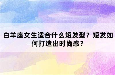 白羊座女生适合什么短发型？短发如何打造出时尚感？