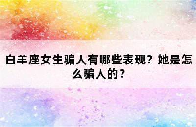 白羊座女生骗人有哪些表现？她是怎么骗人的？