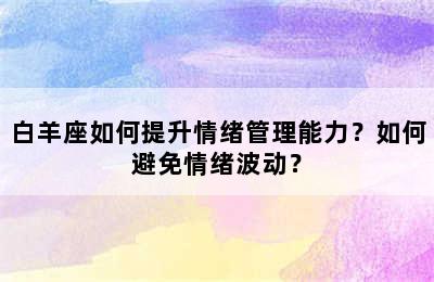 白羊座如何提升情绪管理能力？如何避免情绪波动？