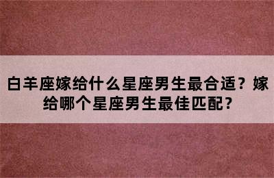白羊座嫁给什么星座男生最合适？嫁给哪个星座男生最佳匹配？