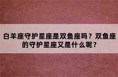 白羊座守护星座是双鱼座吗？双鱼座的守护星座又是什么呢？