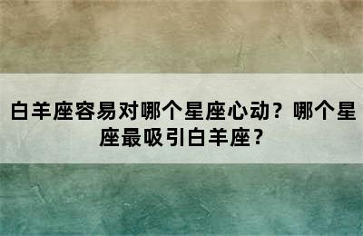 白羊座容易对哪个星座心动？哪个星座最吸引白羊座？