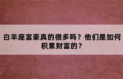 白羊座富豪真的很多吗？他们是如何积累财富的？
