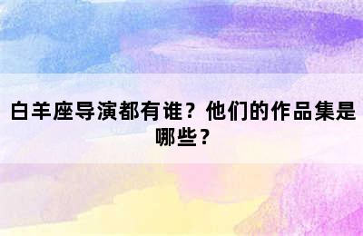 白羊座导演都有谁？他们的作品集是哪些？