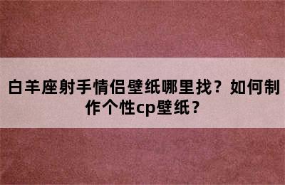 白羊座射手情侣壁纸哪里找？如何制作个性cp壁纸？