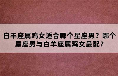 白羊座属鸡女适合哪个星座男？哪个星座男与白羊座属鸡女最配？