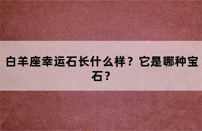 白羊座幸运石长什么样？它是哪种宝石？