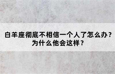 白羊座彻底不相信一个人了怎么办？为什么他会这样？