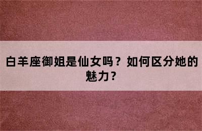 白羊座御姐是仙女吗？如何区分她的魅力？