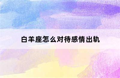 白羊座怎么对待感情出轨