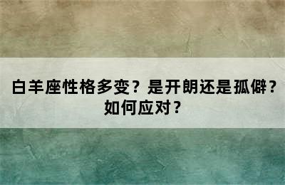 白羊座性格多变？是开朗还是孤僻？如何应对？
