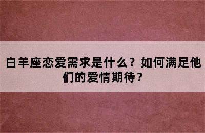 白羊座恋爱需求是什么？如何满足他们的爱情期待？