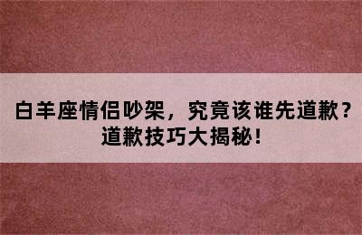 白羊座情侣吵架，究竟该谁先道歉？道歉技巧大揭秘！
