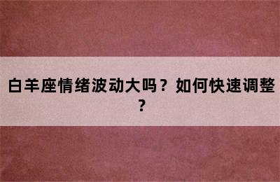 白羊座情绪波动大吗？如何快速调整？