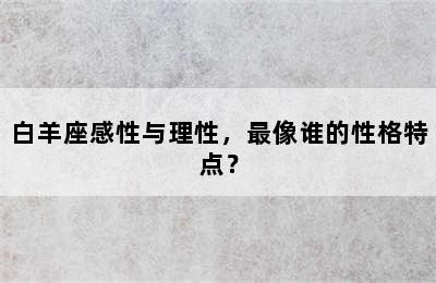 白羊座感性与理性，最像谁的性格特点？
