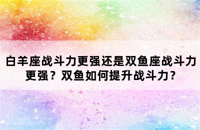 白羊座战斗力更强还是双鱼座战斗力更强？双鱼如何提升战斗力？