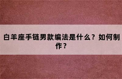 白羊座手链男款编法是什么？如何制作？