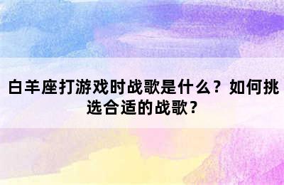 白羊座打游戏时战歌是什么？如何挑选合适的战歌？