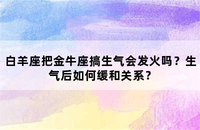 白羊座把金牛座搞生气会发火吗？生气后如何缓和关系？