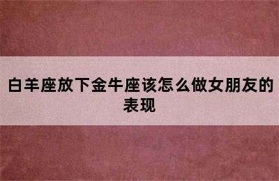 白羊座放下金牛座该怎么做女朋友的表现