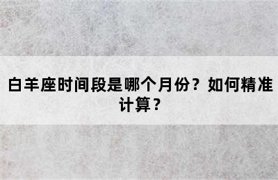 白羊座时间段是哪个月份？如何精准计算？