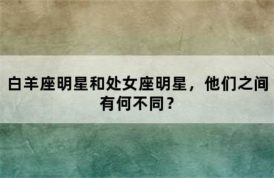 白羊座明星和处女座明星，他们之间有何不同？