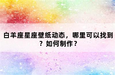 白羊座星座壁纸动态，哪里可以找到？如何制作？