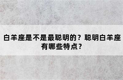 白羊座是不是最聪明的？聪明白羊座有哪些特点？