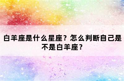 白羊座是什么星座？怎么判断自己是不是白羊座？