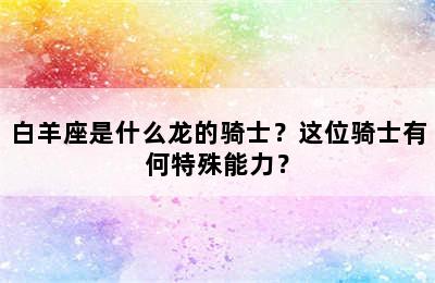 白羊座是什么龙的骑士？这位骑士有何特殊能力？