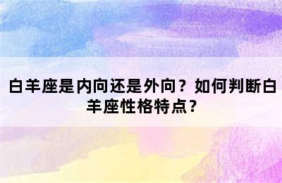 白羊座是内向还是外向？如何判断白羊座性格特点？