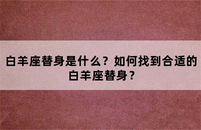 白羊座替身是什么？如何找到合适的白羊座替身？