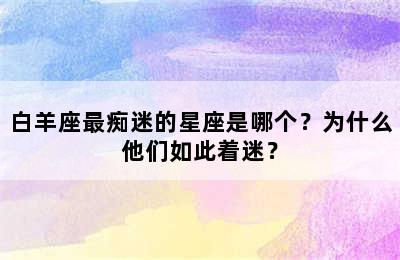 白羊座最痴迷的星座是哪个？为什么他们如此着迷？