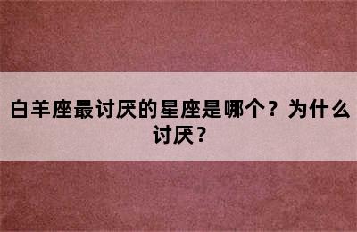 白羊座最讨厌的星座是哪个？为什么讨厌？