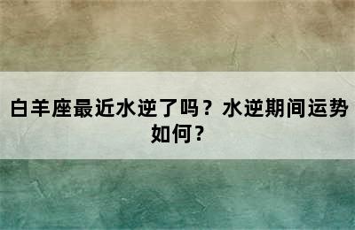 白羊座最近水逆了吗？水逆期间运势如何？