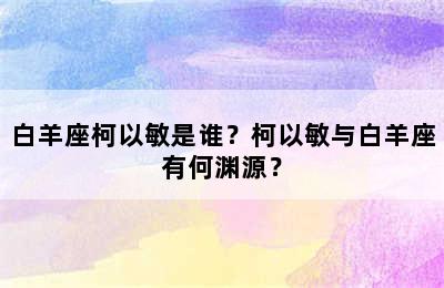 白羊座柯以敏是谁？柯以敏与白羊座有何渊源？