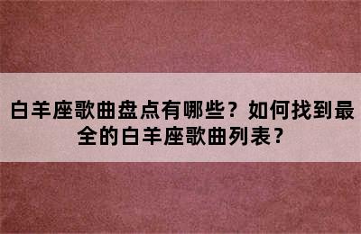 白羊座歌曲盘点有哪些？如何找到最全的白羊座歌曲列表？