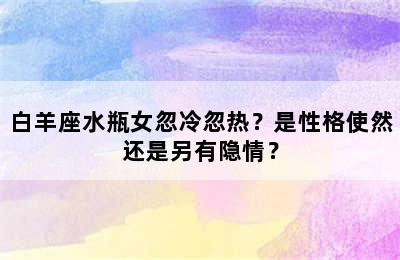 白羊座水瓶女忽冷忽热？是性格使然还是另有隐情？