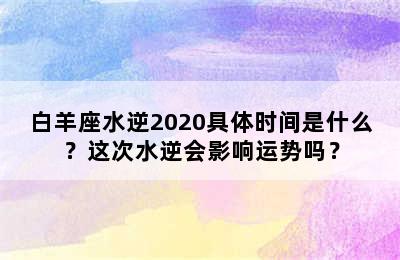 白羊座水逆2020具体时间是什么？这次水逆会影响运势吗？