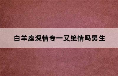 白羊座深情专一又绝情吗男生