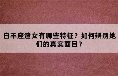 白羊座渣女有哪些特征？如何辨别她们的真实面目？
