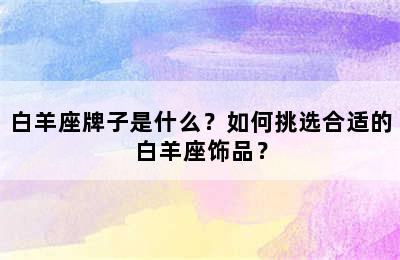 白羊座牌子是什么？如何挑选合适的白羊座饰品？
