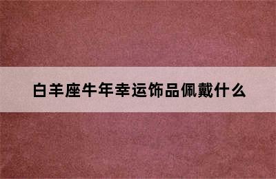 白羊座牛年幸运饰品佩戴什么