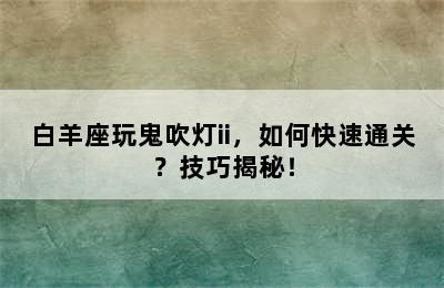 白羊座玩鬼吹灯ii，如何快速通关？技巧揭秘！