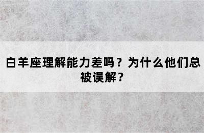 白羊座理解能力差吗？为什么他们总被误解？