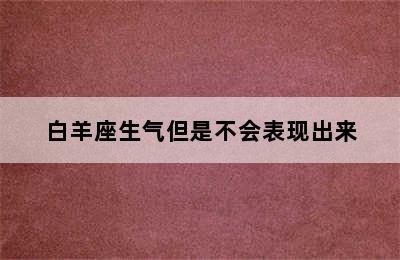 白羊座生气但是不会表现出来