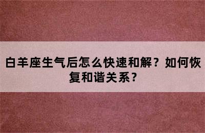 白羊座生气后怎么快速和解？如何恢复和谐关系？