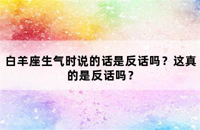 白羊座生气时说的话是反话吗？这真的是反话吗？