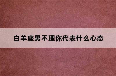 白羊座男不理你代表什么心态