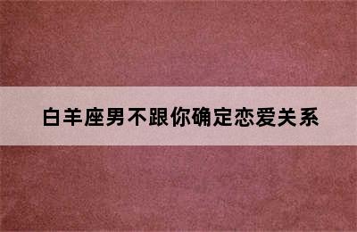 白羊座男不跟你确定恋爱关系